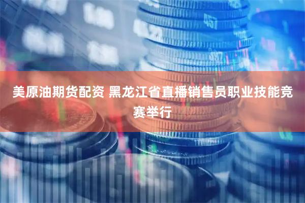 美原油期货配资 黑龙江省直播销售员职业技能竞赛举行