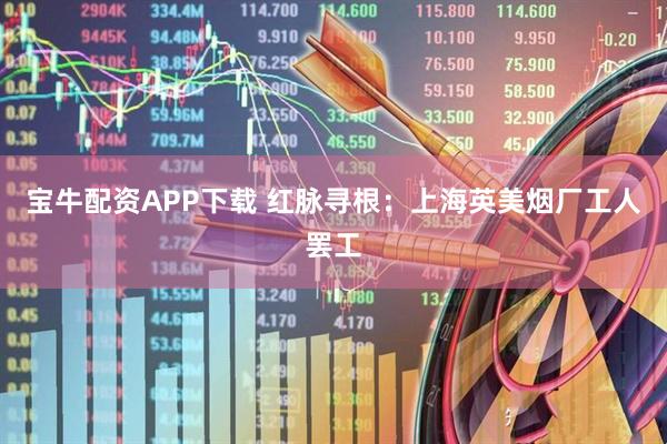 宝牛配资APP下载 红脉寻根：上海英美烟厂工人罢工