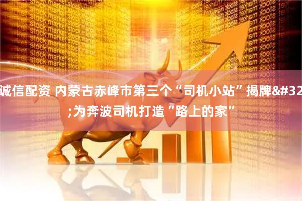 诚信配资 内蒙古赤峰市第三个“司机小站”揭牌 为奔波司机打造“路上的家”