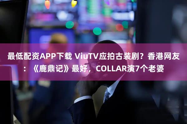 最低配资APP下载 ViuTV应拍古装剧？香港网友：《鹿鼎记》最好，COLLAR演7个老婆