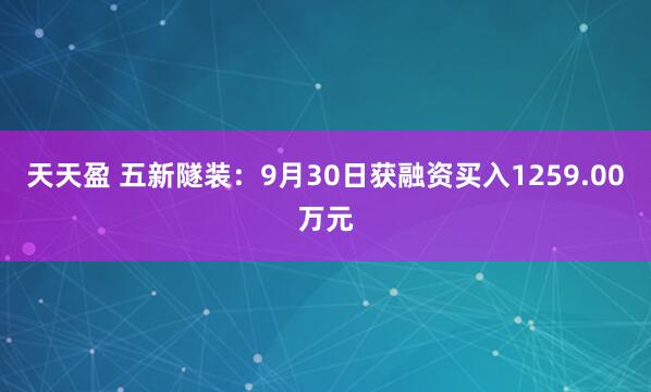 天天盈 五新隧装：9月30日获融资买入1259.00万元
