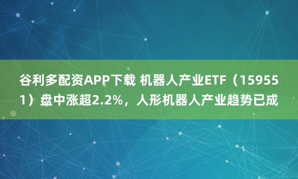 谷利多配资APP下载 机器人产业ETF（159551）盘中涨超2.2%，人形机器人产业趋势已成