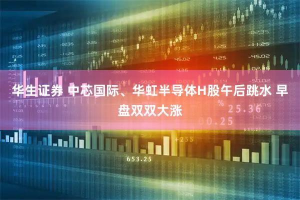 华生证券 中芯国际、华虹半导体H股午后跳水 早盘双双大涨
