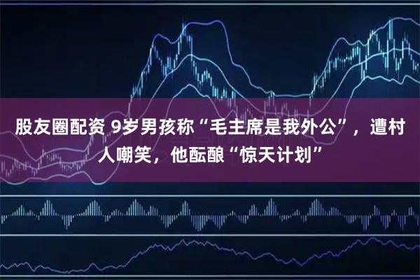 股友圈配资 9岁男孩称“毛主席是我外公”，遭村人嘲笑，他酝酿“惊天计划”