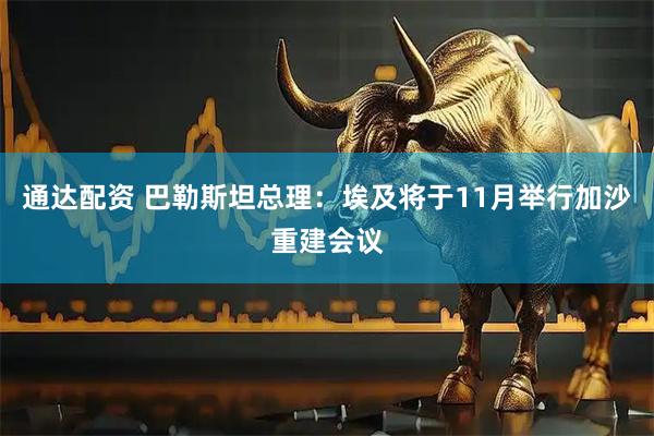 通达配资 巴勒斯坦总理：埃及将于11月举行加沙重建会议