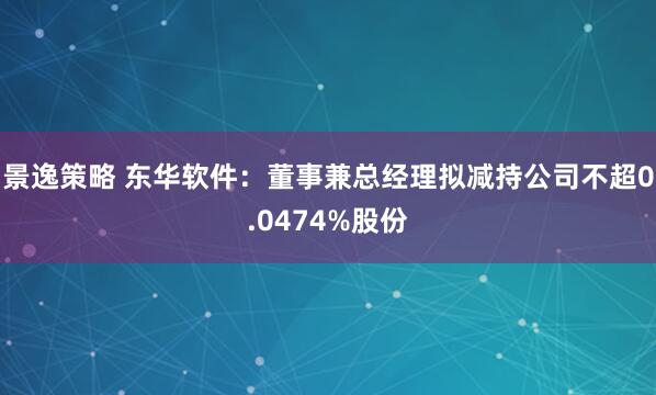 景逸策略 东华软件：董事兼总经理拟减持公司不超0.0474%股份