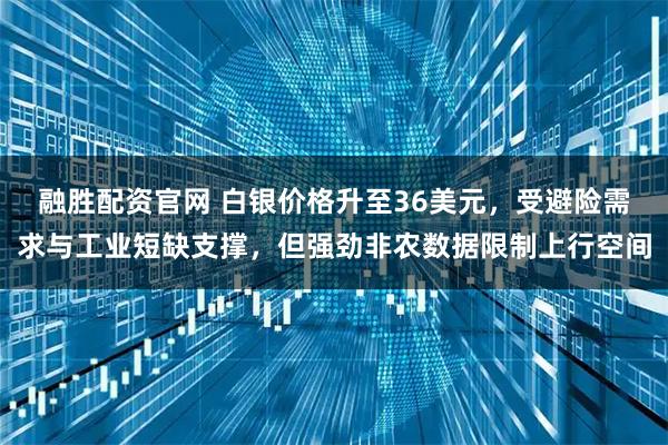 融胜配资官网 白银价格升至36美元，受避险需求与工业短缺支撑，但强劲非农数据限制上行空间
