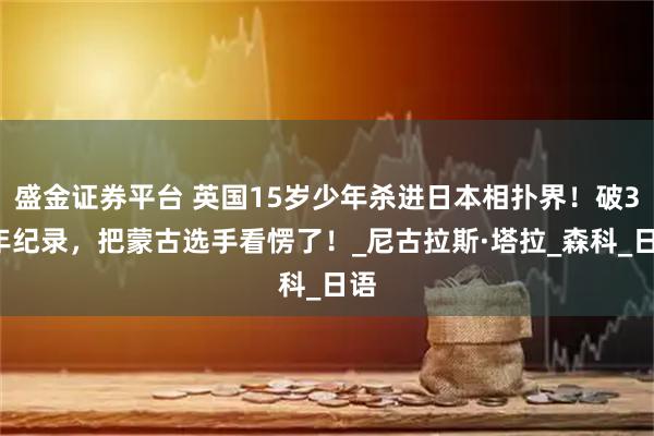 盛金证券平台 英国15岁少年杀进日本相扑界！破34年纪录，把蒙古选手看愣了！_尼古拉斯·塔拉_森科_日语