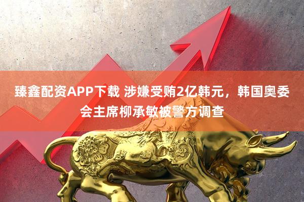 臻鑫配资APP下载 涉嫌受贿2亿韩元，韩国奥委会主席柳承敏被警方调查