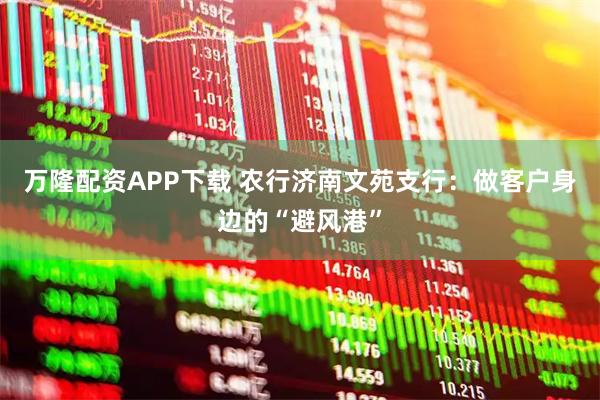 万隆配资APP下载 农行济南文苑支行：做客户身边的“避风港”