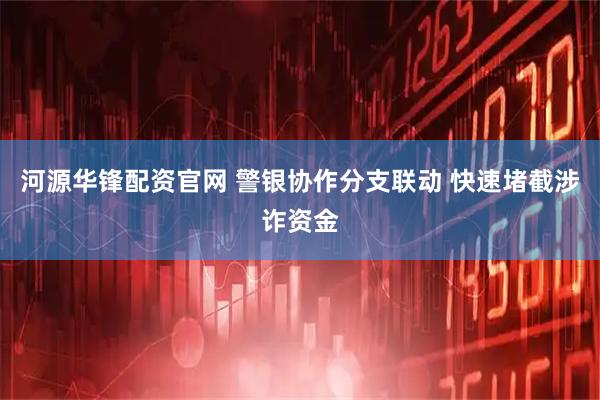 河源华锋配资官网 警银协作分支联动 快速堵截涉诈资金