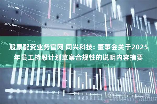 股票配资业务官网 同兴科技: 董事会关于2025年员工持股计划草案合规性的说明内容摘要