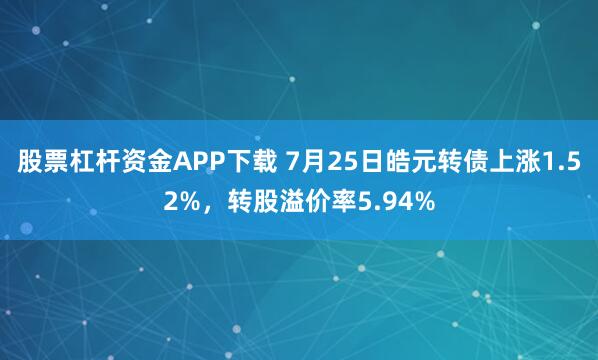 股票杠杆资金APP下载 7月25日皓元转债上涨1.52%，转股溢价率5.94%