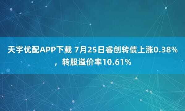 天宇优配APP下载 7月25日睿创转债上涨0.38%，转股溢价率10.61%
