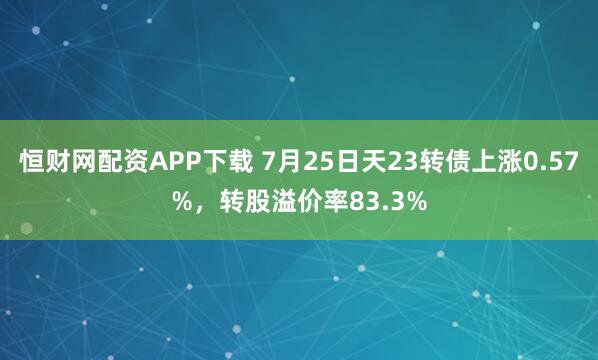 恒财网配资APP下载 7月25日天23转债上涨0.57%，转股溢价率83.3%