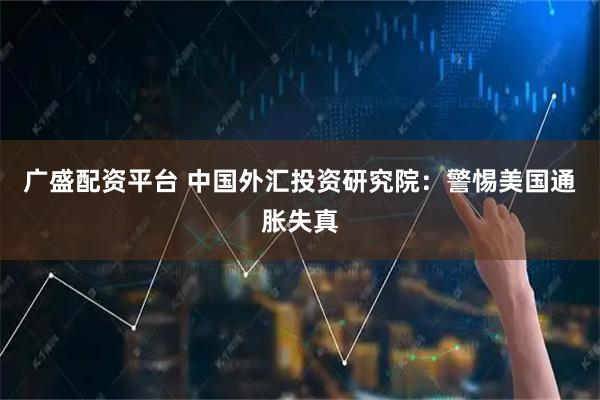 广盛配资平台 中国外汇投资研究院：警惕美国通胀失真