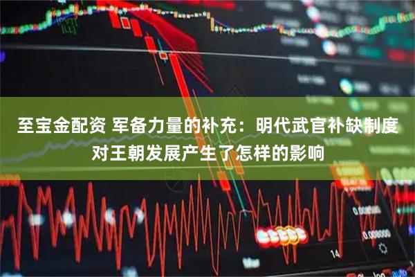 至宝金配资 军备力量的补充：明代武官补缺制度对王朝发展产生了怎样的影响