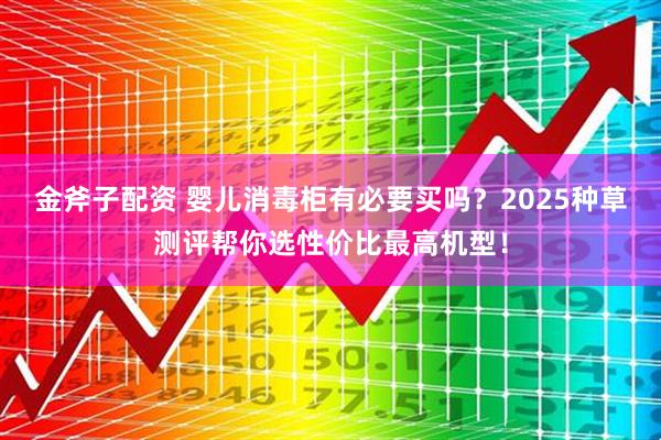 金斧子配资 婴儿消毒柜有必要买吗？2025种草测评帮你选性价比最高机型！
