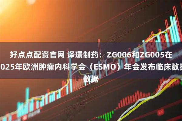 好点点配资官网 泽璟制药：ZG006和ZG005在2025年欧洲肿瘤内科学会（ESMO）年会发布临床数据