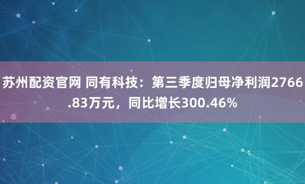 苏州配资官网 同有科技：第三季度归母净利润2766.83万元，同比增长300.46%