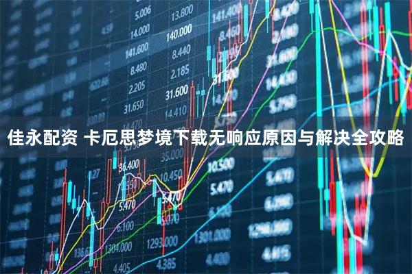 佳永配资 卡厄思梦境下载无响应原因与解决全攻略
