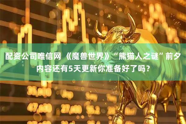 配资公司唯信网 《魔兽世界》“熊猫人之谜”前夕内容还有5天更新你准备好了吗？