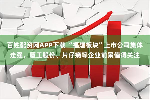 百姓配资网APP下载 “福建板块”上市公司集体走强，厦工股份、片仔癀等企业前景值得关注