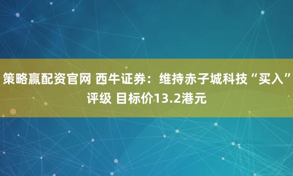 策略赢配资官网 西牛证券：维持赤子城科技“买入”评级 目标价13.2港元
