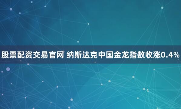 股票配资交易官网 纳斯达克中国金龙指数收涨0.4%