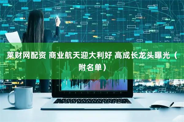 莱财网配资 商业航天迎大利好 高成长龙头曝光（附名单）