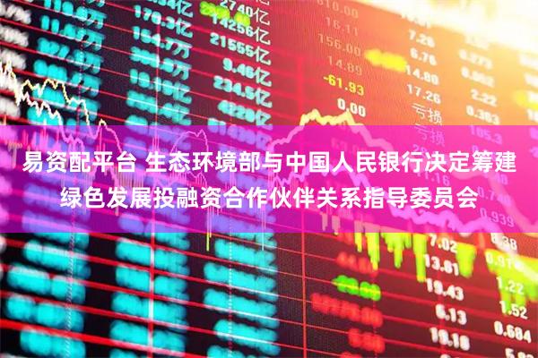 易资配平台 生态环境部与中国人民银行决定筹建绿色发展投融资合作伙伴关系指导委员会