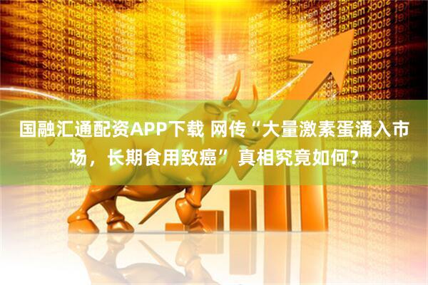 国融汇通配资APP下载 网传“大量激素蛋涌入市场，长期食用致癌” 真相究竟如何？