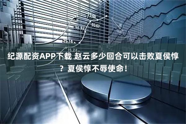 纪源配资APP下载 赵云多少回合可以击败夏侯惇？夏侯惇不辱使命！