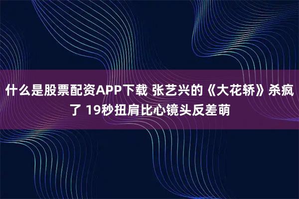 什么是股票配资APP下载 张艺兴的《大花轿》杀疯了 19秒扭肩比心镜头反差萌