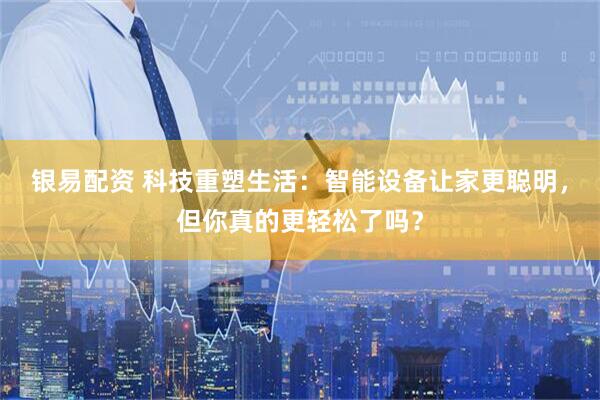 银易配资 科技重塑生活：智能设备让家更聪明，但你真的更轻松了吗？