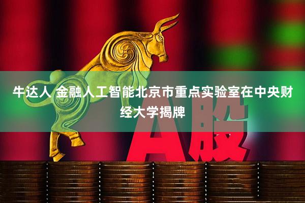 牛达人 金融人工智能北京市重点实验室在中央财经大学揭牌