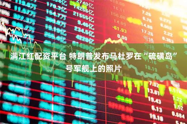 满江红配资平台 特朗普发布马杜罗在“硫磺岛”号军舰上的照片
