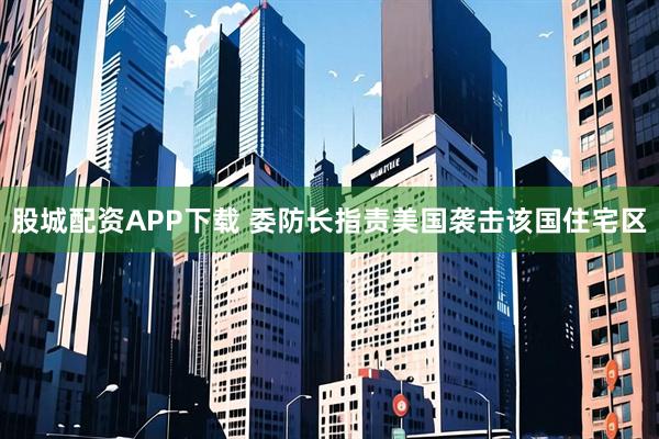股城配资APP下载 委防长指责美国袭击该国住宅区