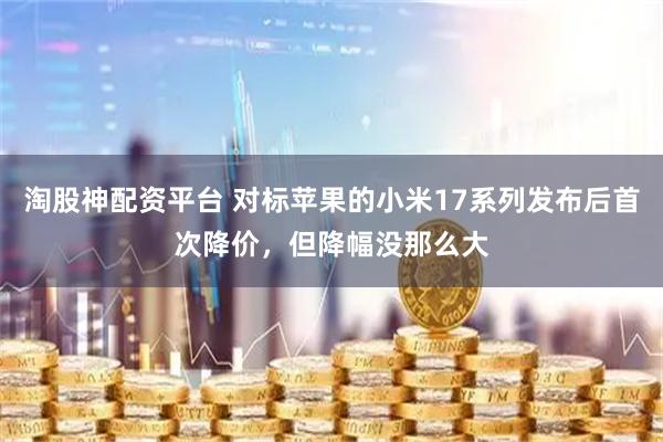 淘股神配资平台 对标苹果的小米17系列发布后首次降价，但降幅没那么大
