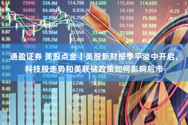 通盈证券 美股点金丨美股新财报季平淡中开启，科技股走势和美联储政策如何影响后市