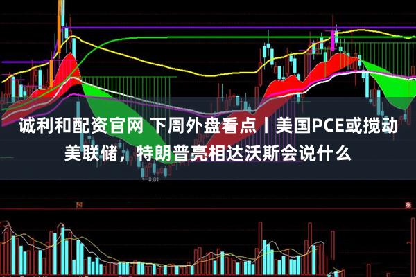 诚利和配资官网 下周外盘看点丨美国PCE或搅动美联储，特朗普亮相达沃斯会说什么