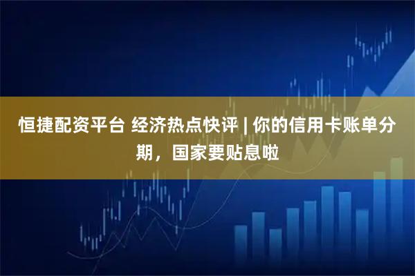 恒捷配资平台 经济热点快评 | 你的信用卡账单分期，国家要贴息啦