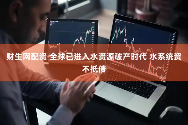 财生网配资 全球已进入水资源破产时代 水系统资不抵债