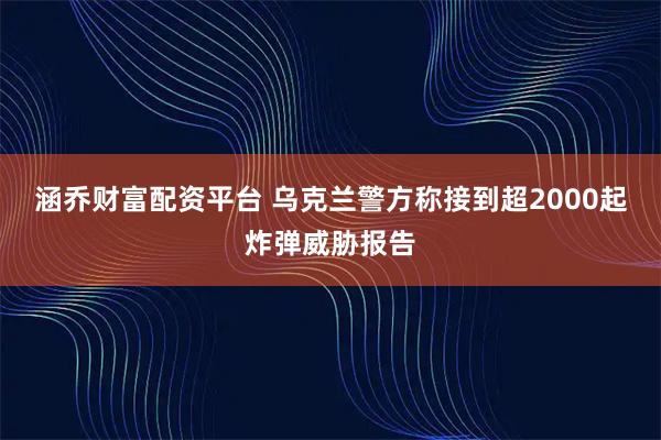 涵乔财富配资平台 乌克兰警方称接到超2000起炸弹威胁报告