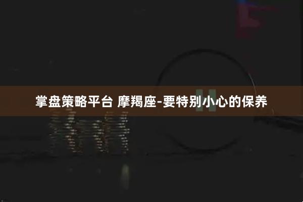 掌盘策略平台 摩羯座-要特别小心的保养