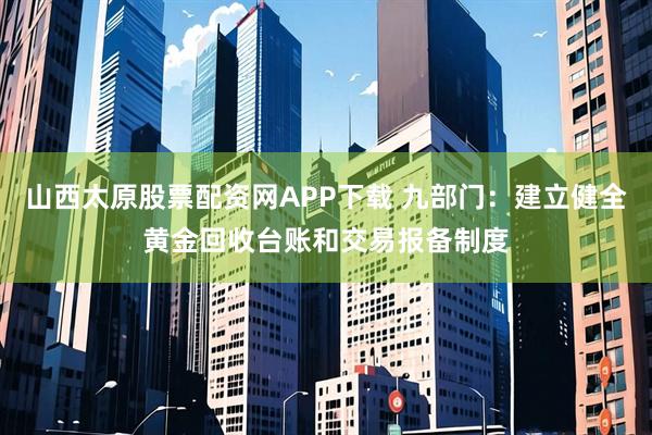 山西太原股票配资网APP下载 九部门：建立健全黄金回收台账和交易报备制度