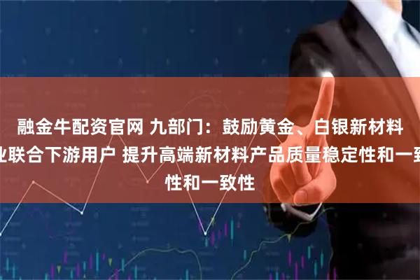 融金牛配资官网 九部门：鼓励黄金、白银新材料企业联合下游用户 提升高端新材料产品质量稳定性和一致性