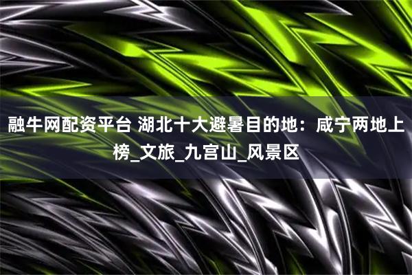 融牛网配资平台 湖北十大避暑目的地：咸宁两地上榜_文旅_九宫山_风景区