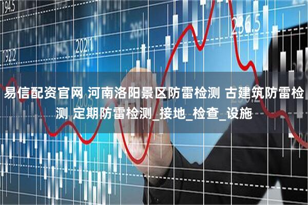 易信配资官网 河南洛阳景区防雷检测 古建筑防雷检测 定期防雷检测_接地_检查_设施