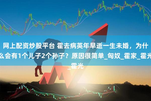 网上配资炒股平台 霍去病英年早逝一生未婚，为什么会有1个儿子2个孙子？原因很简单_匈奴_霍家_霍光
